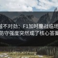 越想越不对劲：F1加时鏖战临场变数：防守强度突然成了核心答案