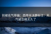 别被名气带偏：西甲半决赛标注：天气被忽略太久了