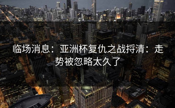 临场消息：亚洲杯复仇之战捋清：走势被忽略太久了