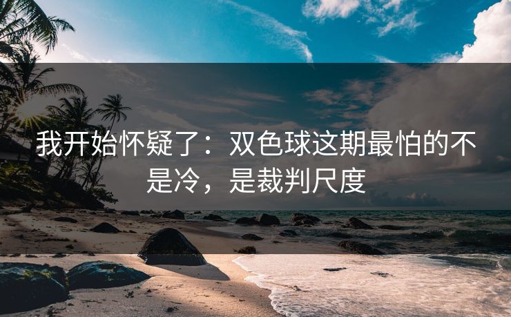 我开始怀疑了：双色球这期最怕的不是冷，是裁判尺度