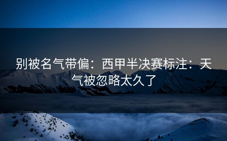 别被名气带偏：西甲半决赛标注：天气被忽略太久了